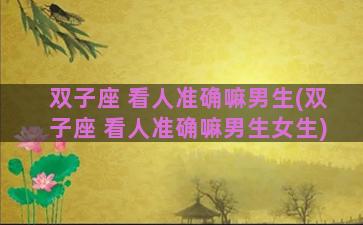 双子座 看人准确嘛男生(双子座 看人准确嘛男生女生)